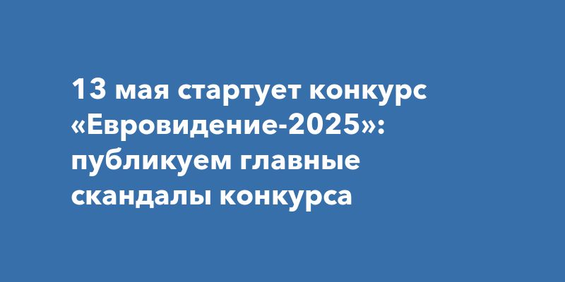 13 мая стартует конкурс «Евровидение-2025»: публикуем главные скандалы конкурса